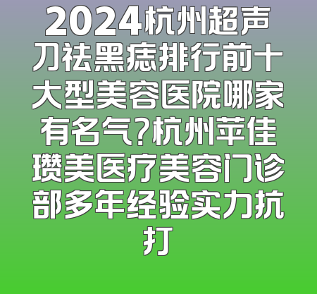 2024杭州超声刀祛黑痣排行前十大型美容医院哪家有名气？杭州苹佳瓒美医疗美容门诊部多年经验实力抗打