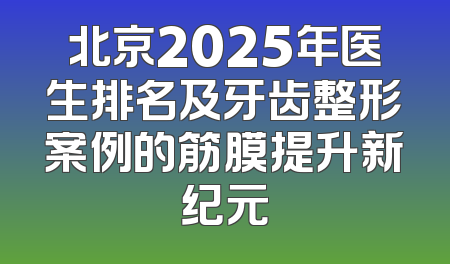 北京2025年医生排名及牙齿整形案例的筋膜提升新纪元