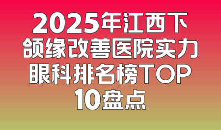 2025年江西下颌缘改善医院实力眼科排名榜TOP10盘点