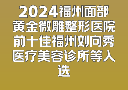 2024福州面部黄金微雕整形医院前十佳福州刘向秀医疗美容诊所等入选
