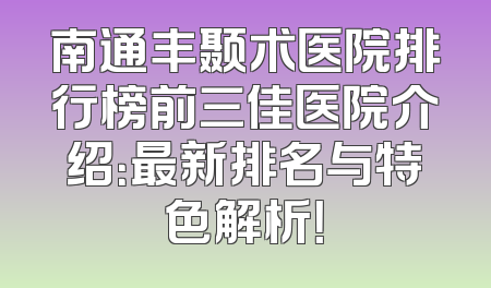 南通丰颞术医院排行榜前三佳医院介绍：最新排名与特色解析！