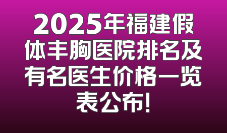 2025年福建假体丰胸医院排名及有名医生价格一览表公布！