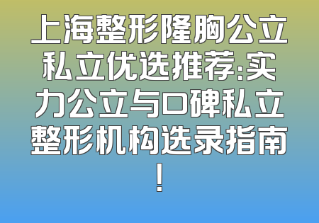 上海整形隆胸公立私立优选推荐：实力公立与口碑私立整形机构选录指南！