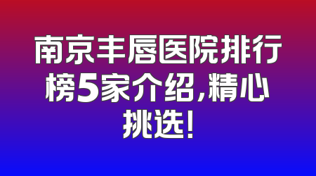 南京丰唇医院排行榜5家介绍，精心挑选！