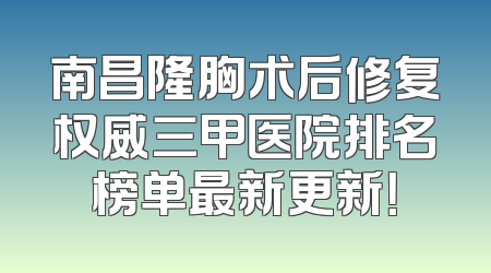南昌隆胸术后修复权威三甲医院排名榜单最新更新！