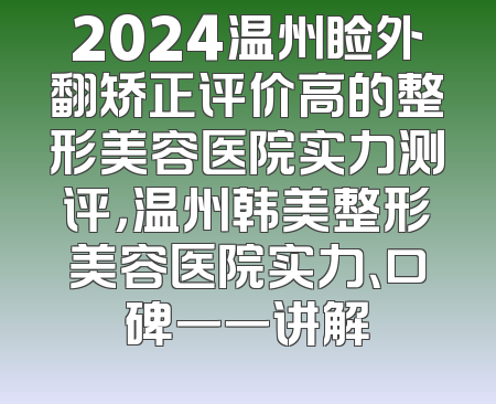 2024温州睑外翻矫正评价高的整形美容医院实力测评，温州韩美整形美容医院实力、口碑一一讲解