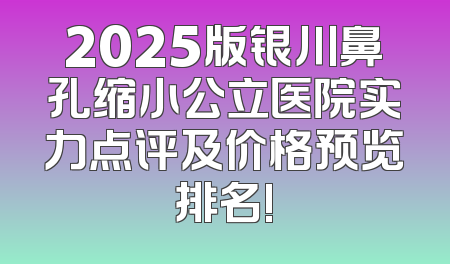 2025版银川鼻孔缩小公立医院实力点评及价格预览排名!