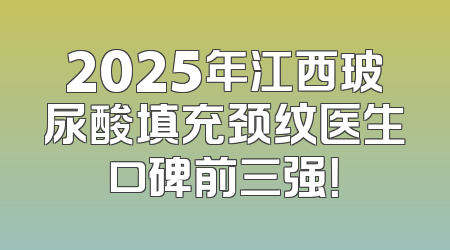 2025年江西玻尿酸填充颈纹医生口碑前三强！