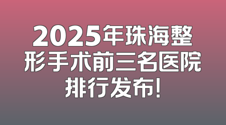 2025年珠海整形手术前三名医院排行发布！