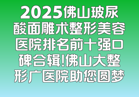 2025佛山玻尿酸面雕术整形美容医院排名前十强口碑合辑！佛山大整形广医院助您圆梦