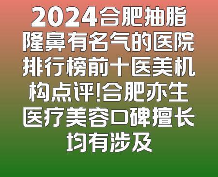 2024合肥抽脂隆鼻有名气的医院排行榜前十医美机构点评！合肥亦生医疗美容口碑擅长均有涉及