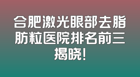 合肥激光眼部去脂肪粒医院排名前三揭晓！