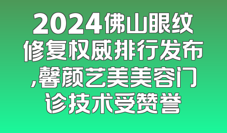 2024佛山眼纹修复权威排行发布，馨颜艺美美容门诊技术受赞誉