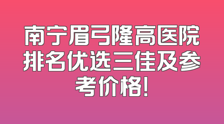 南宁眉弓隆高医院排名优选三佳及参考价格！