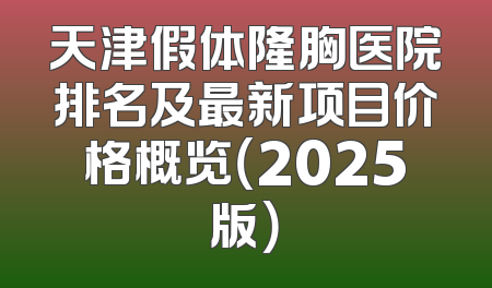 天津假体隆胸医院排名及最新项目价格概览（2025版）