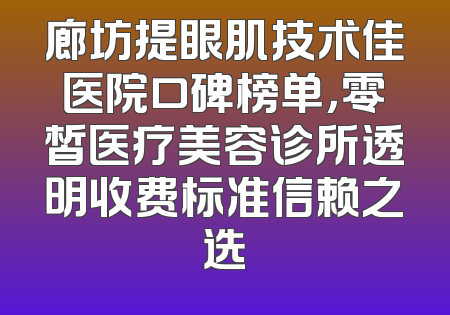廊坊提眼肌技术佳医院口碑榜单，零皙医疗美容诊所透明收费标准信赖之选
