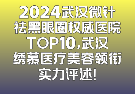 2024武汉微针祛黑眼圈权威医院TOP10，武汉绣慕医疗美容领衔实力评述！