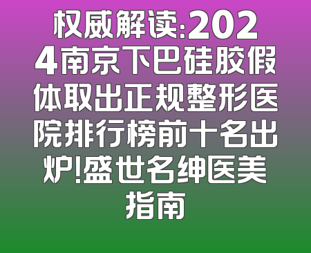 权威解读：2024南京下巴硅胶假体取出正规整形医院排行榜前十名出炉！盛世名绅医美指南