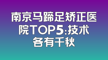 南京马蹄足矫正医院TOP5：技术各有千秋