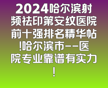 2024哈尔滨射频祛印第安纹医院前十强排名精华帖！哈尔滨市--医院专业靠谱有实力！