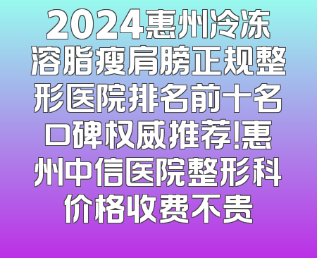 2024惠州冷冻溶脂瘦肩膀正规整形医院排名前十名口碑权威推荐！惠州中信医院整形科价格收费不贵