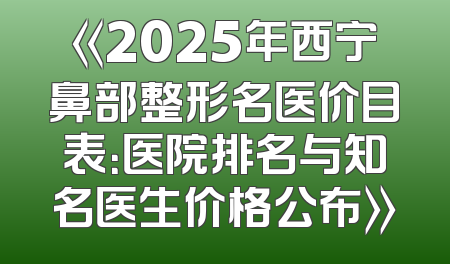 《2025年西宁鼻部整形名医价目表：医院排名与知名医生价格公布》