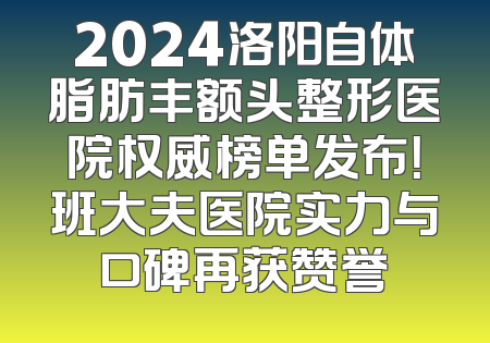 2024洛阳自体脂肪丰额头整形医院权威榜单发布！班大夫医院实力与口碑再获赞誉