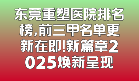 东莞重塑医院排名榜，前三甲名单更新在即！新篇章2025焕新呈现