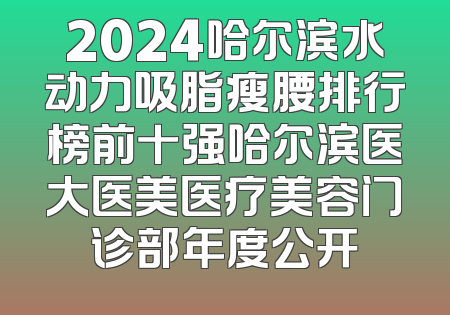 2024哈尔滨水动力吸脂瘦腰排行榜前十强哈尔滨医大医美医疗美容门诊部年度公开