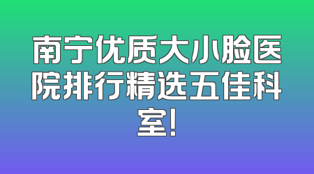 南宁优质大小脸医院排行精选五佳科室！
