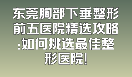 东莞胸部下垂整形前五医院精选攻略：如何挑选最佳整形医院！