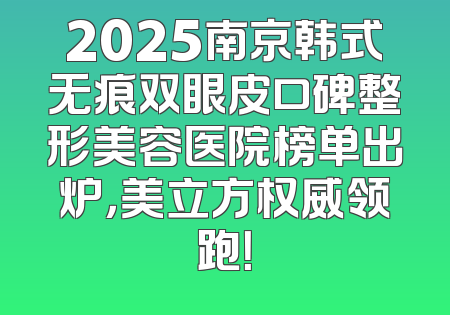 2025南京韩式无痕双眼皮口碑整形美容医院榜单出炉，美立方权威领跑！