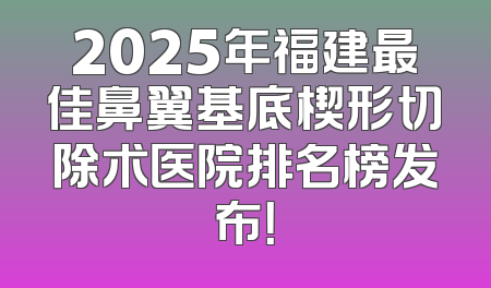 2025年福建最佳鼻翼基底楔形切除术医院排名榜发布！