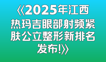 《2025年江西热玛吉眼部射频紧肤公立整形新排名发布！》