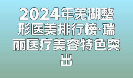 2024年芜湖整形医美排行榜·瑞丽医疗美容特色突出