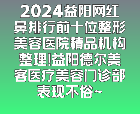 2024益阳网红鼻排行前十位整形美容医院精品机构整理！益阳德尔美客医疗美容门诊部表现不俗~