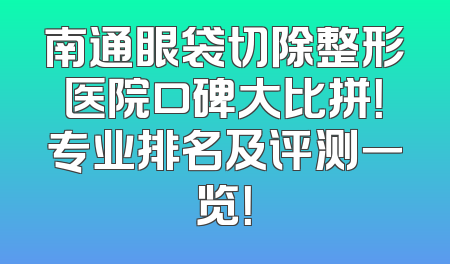 南通眼袋切除整形医院口碑大比拼！专业排名及评测一览！