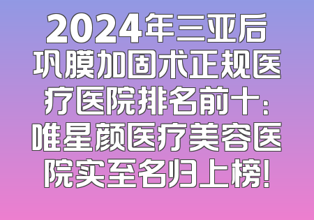 2024年三亚后巩膜加固术正规医疗医院排名前十：唯星颜医疗美容医院实至名归上榜！
