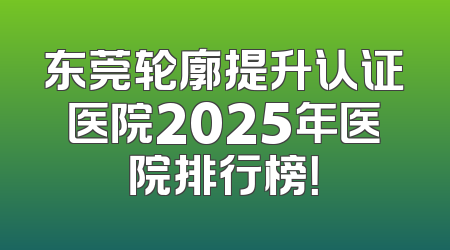 东莞轮廓提升认证医院2025年医院排行榜！