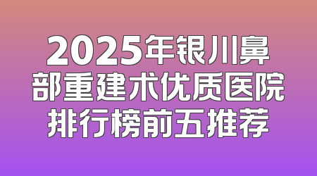 2025年银川鼻部重建术优质医院排行榜前五推荐