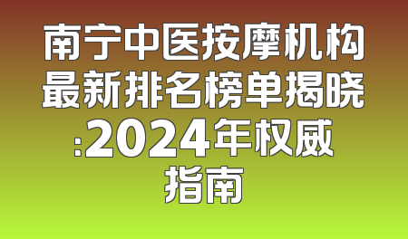 南宁中医按摩机构最新排名榜单揭晓：2024年权威指南