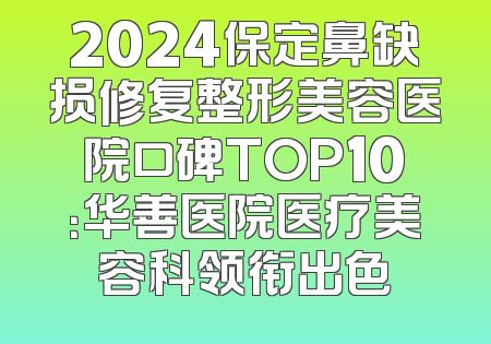 2024保定鼻缺损修复整形美容医院口碑TOP10：华善医院医疗美容科领衔出色