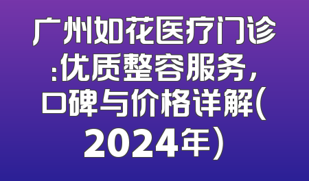 广州如花医疗门诊：优质整容服务，口碑与价格详解（2024年）