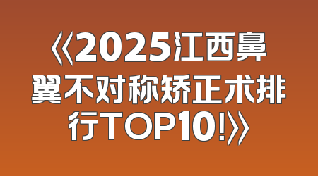 《2025江西鼻翼不对称矫正术排行TOP10！》