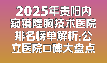 2025年贵阳内窥镜隆胸技术医院排名榜单解析：公立医院口碑大盘点