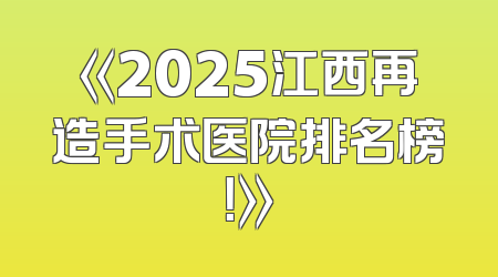 《2025江西再造手术医院排名榜！》