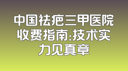 中国祛疤三甲医院收费指南：技术实力见真章