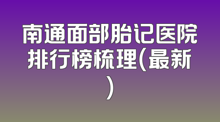 南通面部胎记医院排行榜梳理（最新）