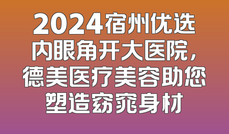 2024宿州优选内眼角开大医院，德美医疗美容助您塑造窈窕身材