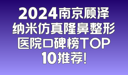 2024南京顾泽纳米仿真隆鼻整形医院口碑榜TOP10推荐！